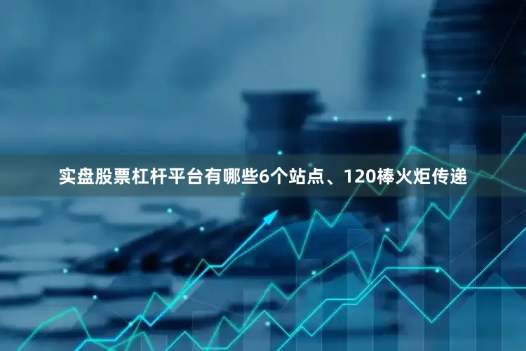 实盘股票杠杆平台有哪些6个站点、120棒火炬传递