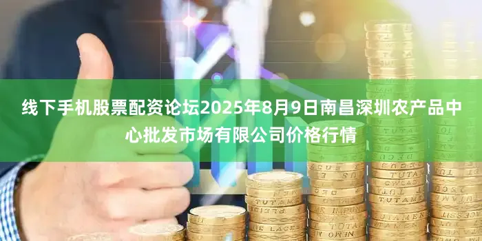 线下手机股票配资论坛2025年8月9日南昌深圳农产品中心批发市场有限公司价格行情