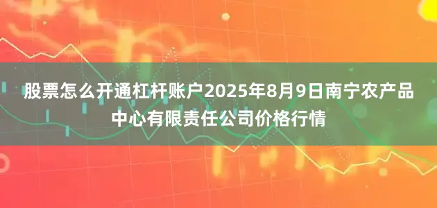 股票怎么开通杠杆账户2025年8月9日南宁农产品中心有限责任公司价格行情