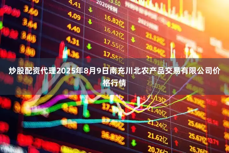 炒股配资代理2025年8月9日南充川北农产品交易有限公司价格行情