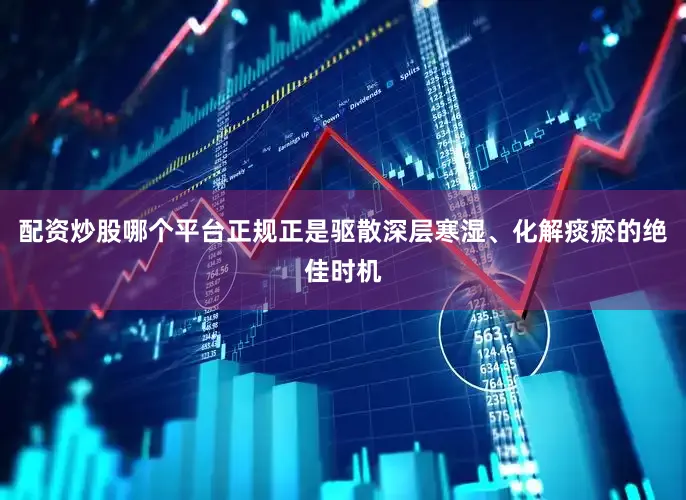 配资炒股哪个平台正规正是驱散深层寒湿、化解痰瘀的绝佳时机