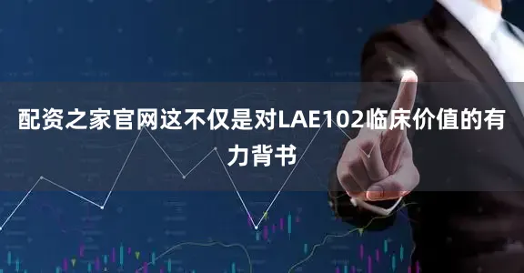 配资之家官网这不仅是对LAE102临床价值的有力背书