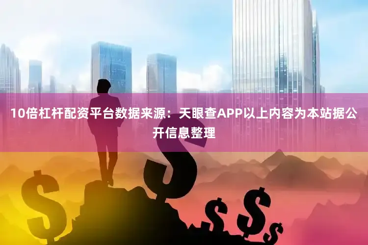 10倍杠杆配资平台数据来源：天眼查APP以上内容为本站据公开信息整理