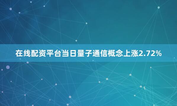 在线配资平台当日量子通信概念上涨2.72%