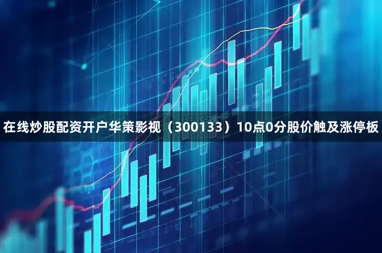 在线炒股配资开户华策影视（300133）10点0分股价触及涨停板